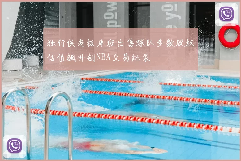 独行侠老板库班出售球队多数股权估值飙升创NBA交易纪录