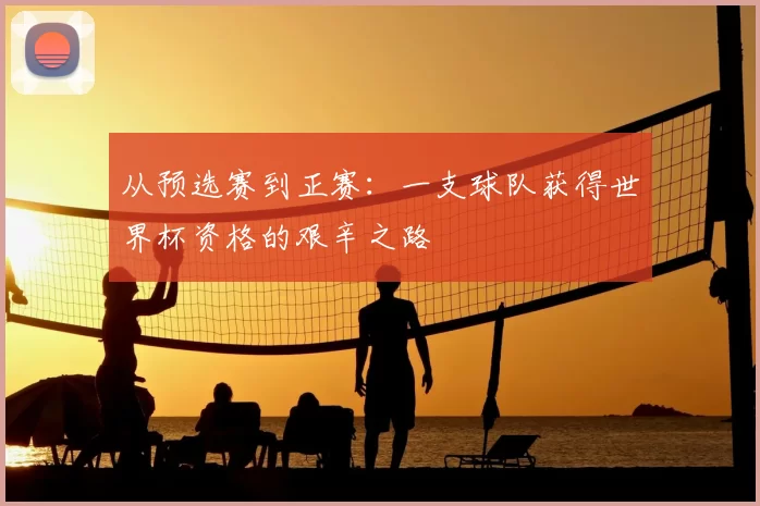 从预选赛到正赛：一支球队获得世界杯资格的艰辛之路
