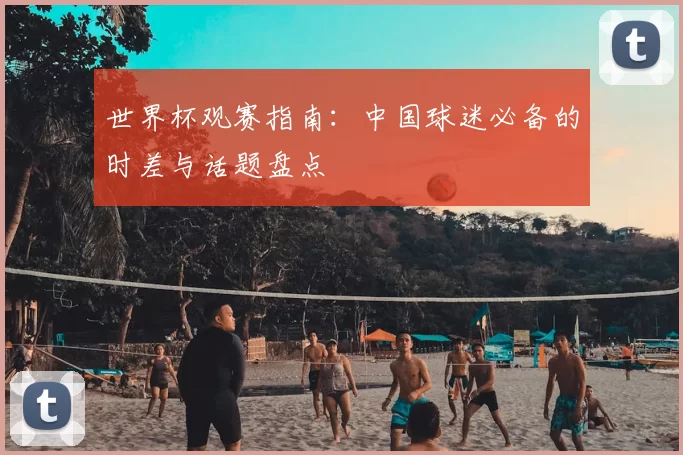 世界杯观赛指南：中国球迷必备的时差与话题盘点