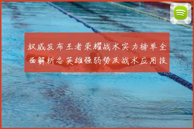 权威发布王者荣耀战术实力榜单全面解析各英雄强弱势及战术应用技巧