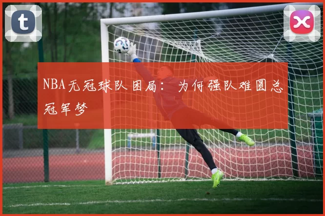 NBA无冠球队困局：为何强队难圆总冠军梦