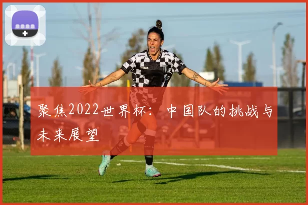 聚焦2022世界杯:中国队的挑战与未来展望