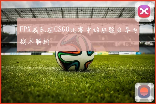 FPX战队在CSGO比赛中的经验分享与战术解析