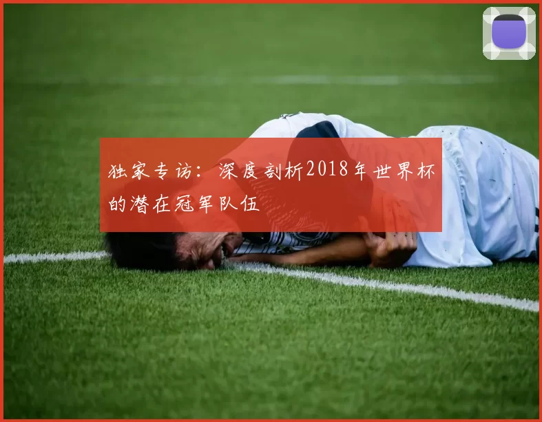 独家专访：深度剖析2018年世界杯的潜在冠军队伍