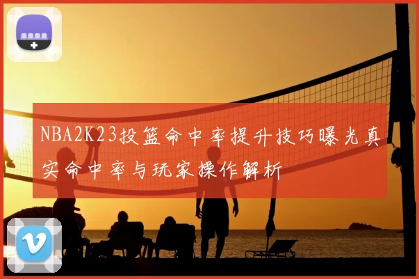 NBA2K23投篮命中率提升技巧曝光真实命中率与玩家操作解析