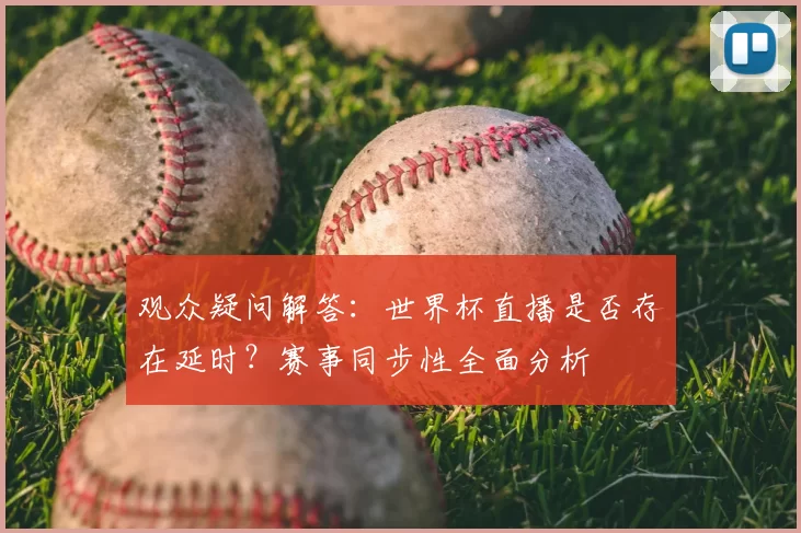 观众疑问解答：世界杯直播是否存在延时？赛事同步性全面分析