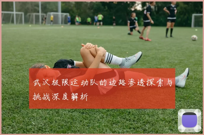 武汉极限运动队的边路渗透探索与挑战深度解析