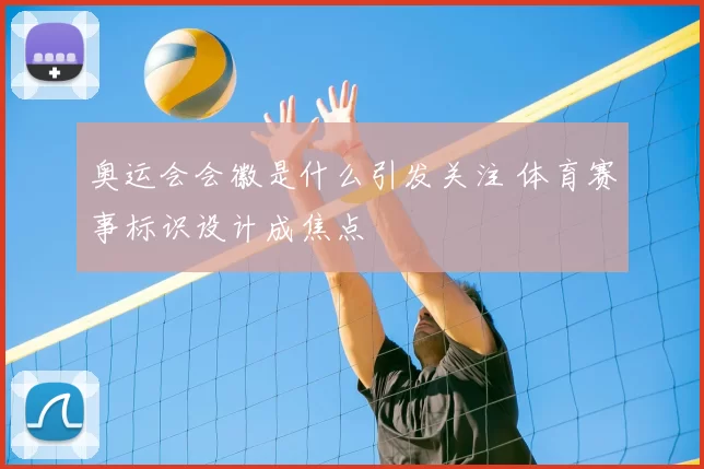 奥运会会徽是什么引发关注 体育赛事标识设计成焦点