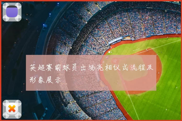 英超赛前球员出场亮相仪式流程及形象展示