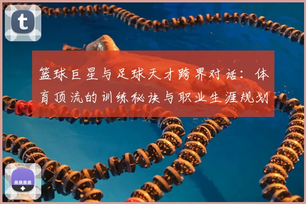 篮球巨星与足球天才跨界对话：体育顶流的训练秘诀与职业生涯规划