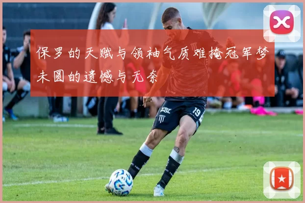 保罗的天赋与领袖气质难掩冠军梦未圆的遗憾与无奈