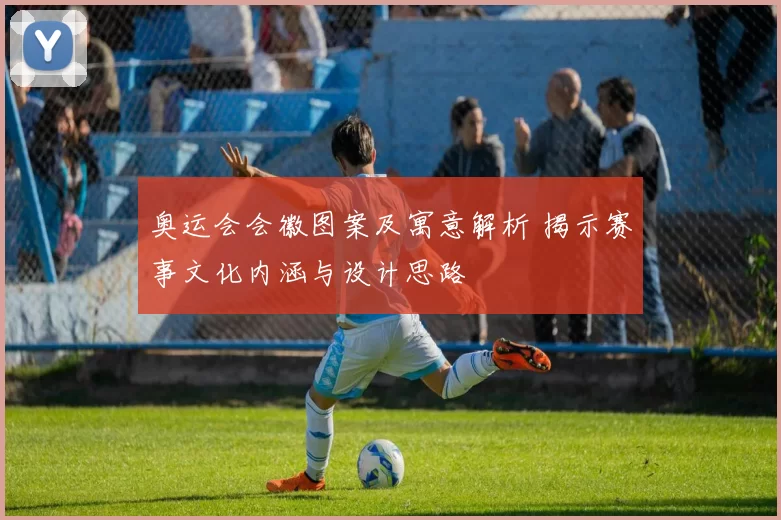 奥运会会徽图案及寓意解析 揭示赛事文化内涵与设计思路