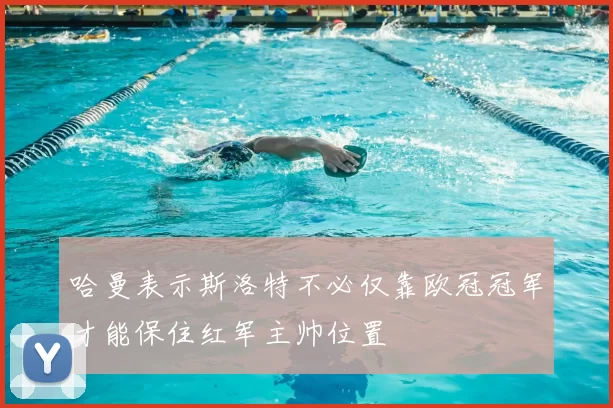 哈曼表示斯洛特不必仅靠欧冠冠军才能保住红军主帅位置