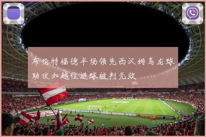 布伦特福德半场领先西汉姆乌龙球助攻加越位进球被判无效
