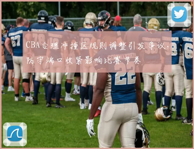 CBA合理冲撞区规则调整引发争议，防守端口收紧影响比赛节奏