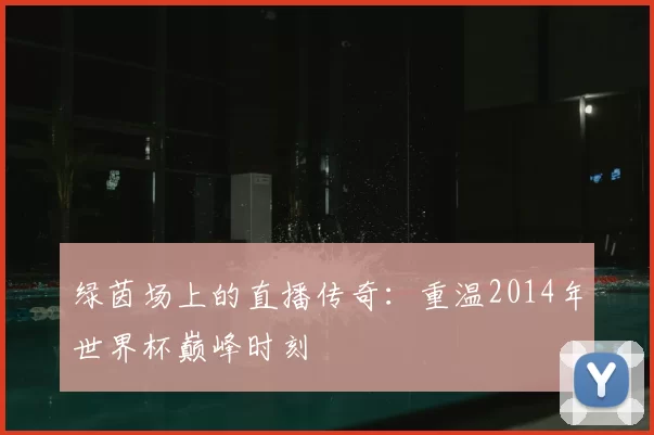 绿茵场上的直播传奇：重温2014年世界杯巅峰时刻