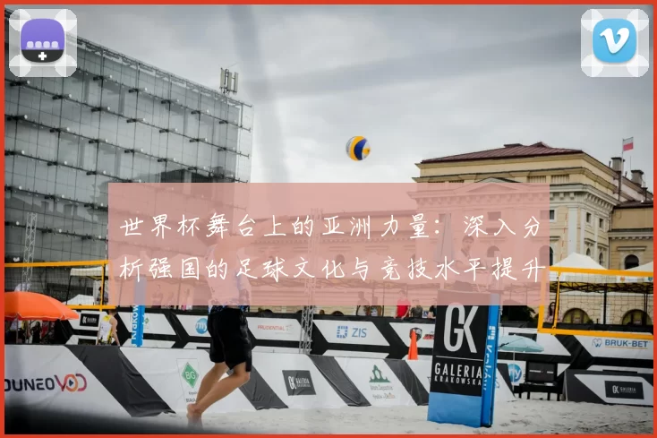 世界杯舞台上的亚洲力量：深入分析强国的足球文化与竞技水平提升