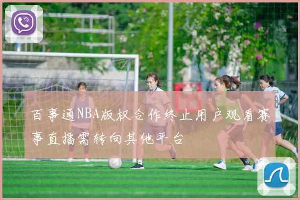 百事通NBA版权合作终止用户观看赛事直播需转向其他平台