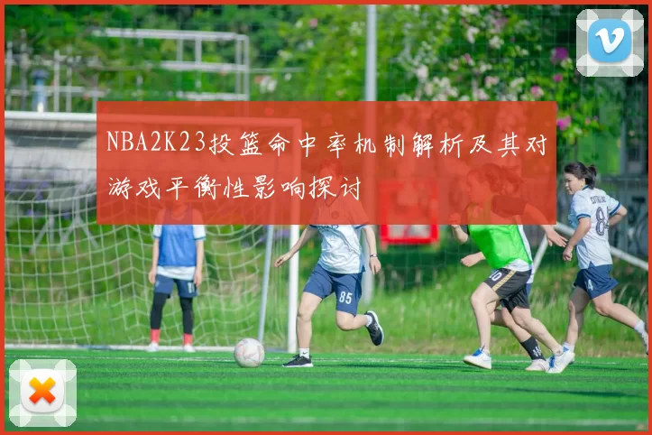 NBA2K23投篮命中率机制解析及其对游戏平衡性影响探讨