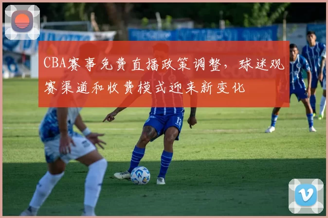 CBA赛事免费直播政策调整,球迷观赛渠道和收费模式迎来新变化