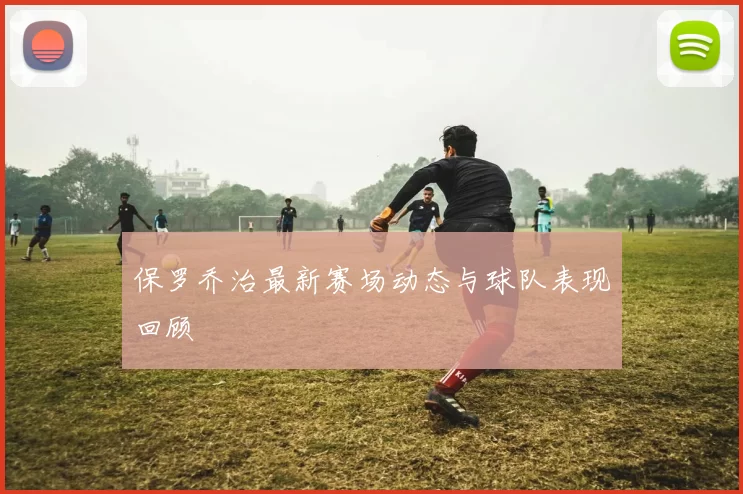 保罗乔治最新赛场动态与球队表现回顾