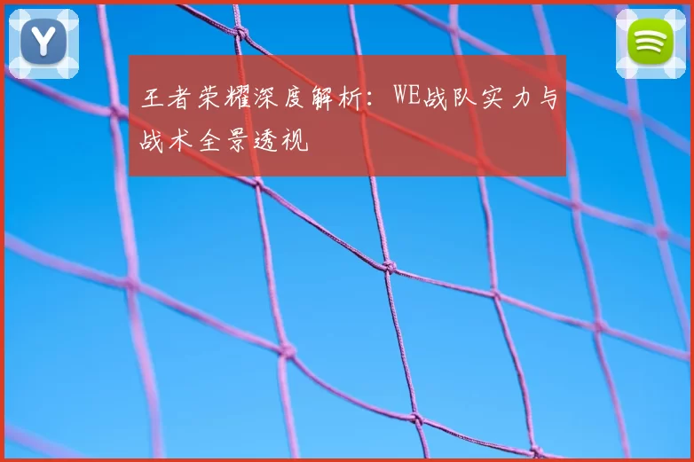 王者荣耀深度解析：WE战队实力与战术全景透视