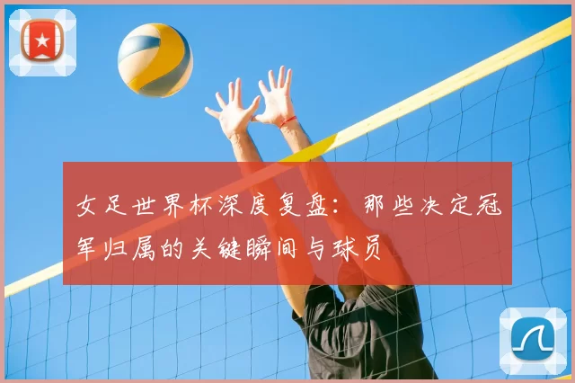 女足世界杯深度复盘：那些决定冠军归属的关键瞬间与球员