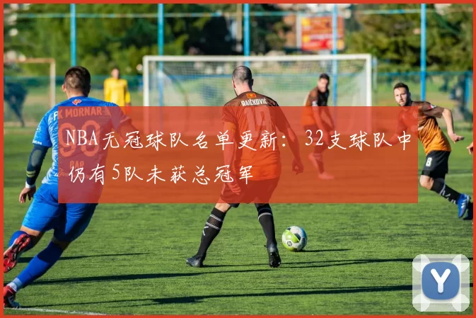 NBA无冠球队名单更新：32支球队中仍有5队未获总冠军