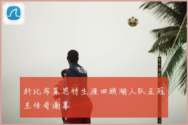 科比布莱恩特生涯回顾湖人队五冠王传奇谢幕