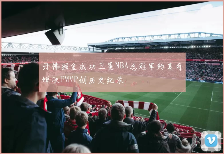 丹佛掘金成功卫冕NBA总冠军约基奇蝉联FMVP创历史纪录