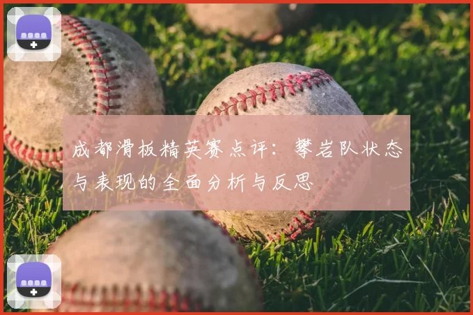 成都滑板精英赛点评：攀岩队状态与表现的全面分析与反思