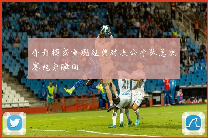 乔丹模式重现经典对决公牛队总决赛绝杀瞬间