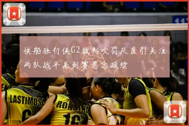 快船独行侠G2裁判吹罚尺度引关注两队战平系列赛悬念延续
