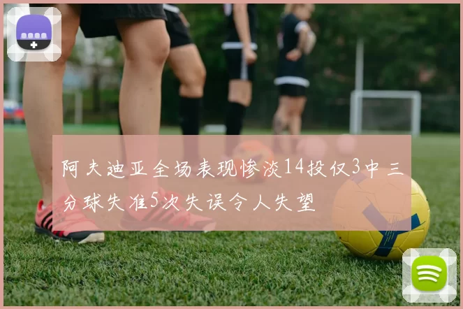 阿夫迪亚全场表现惨淡14投仅3中三分球失准5次失误令人失望