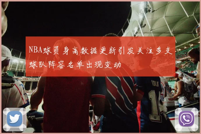 NBA球员身高数据更新引发关注多支球队阵容名单出现变动