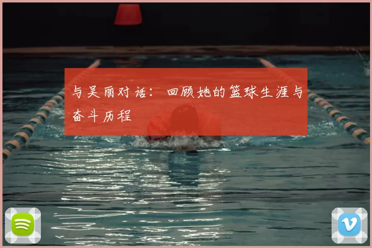 与吴丽对话：回顾她的篮球生涯与奋斗历程