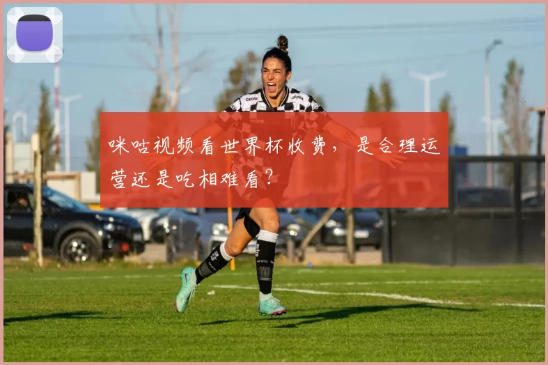 咪咕视频看世界杯收费，是合理运营还是吃相难看？