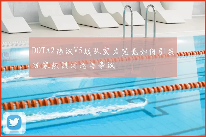 DOTA2热议V5战队实力究竟如何引发玩家热烈讨论与争议
