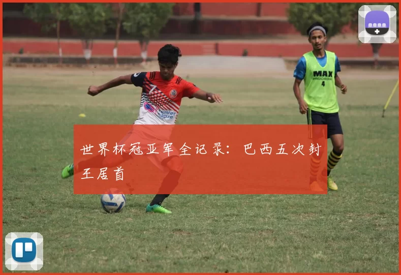 世界杯冠亚军全记录:巴西五次封王居首