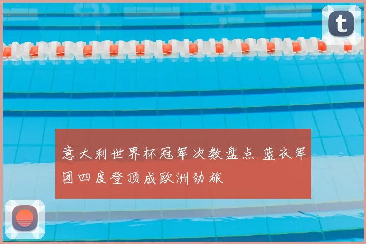 意大利世界杯冠军次数盘点 蓝衣军团四度登顶成欧洲劲旅