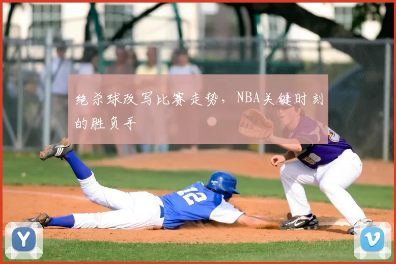 绝杀球改写比赛走势,NBA关键时刻的胜负手