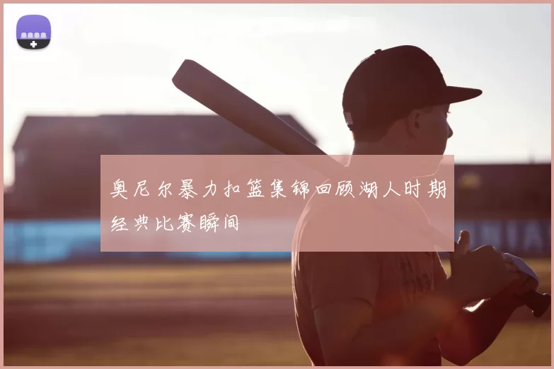 奥尼尔暴力扣篮集锦回顾湖人时期经典比赛瞬间