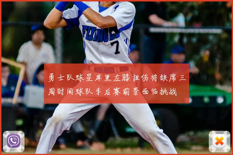 勇士队球星库里左膝扭伤将缺席三周时间球队季后赛前景面临挑战