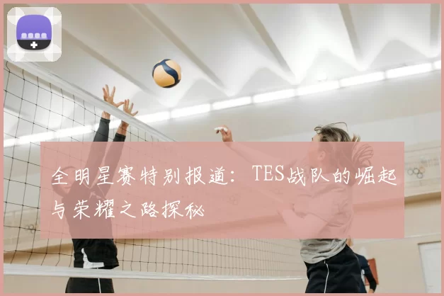 全明星赛特别报道：TES战队的崛起与荣耀之路探秘