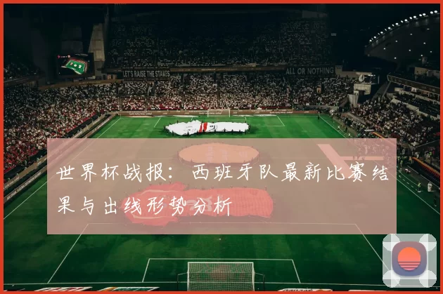 世界杯战报：西班牙队最新比赛结果与出线形势分析