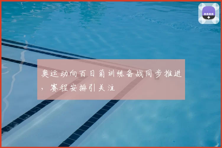 奥运动向百日菊训练备战同步推进，赛程安排引关注