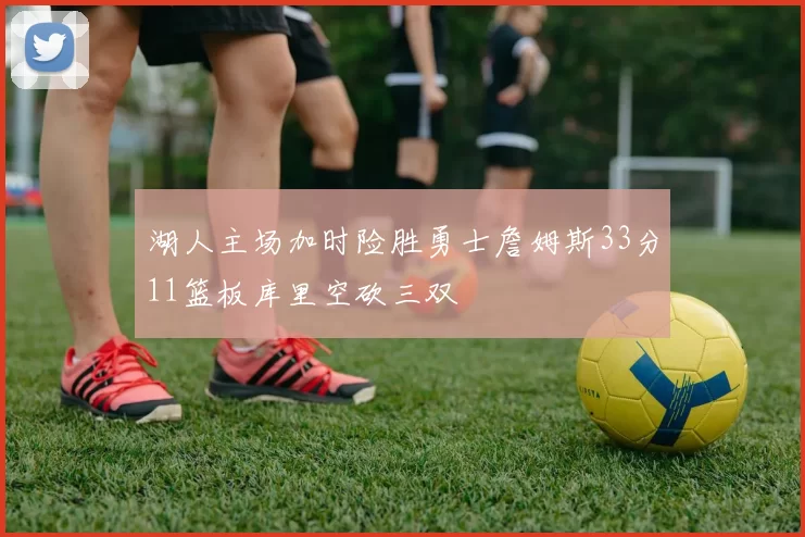 湖人主场加时险胜勇士詹姆斯33分11篮板库里空砍三双