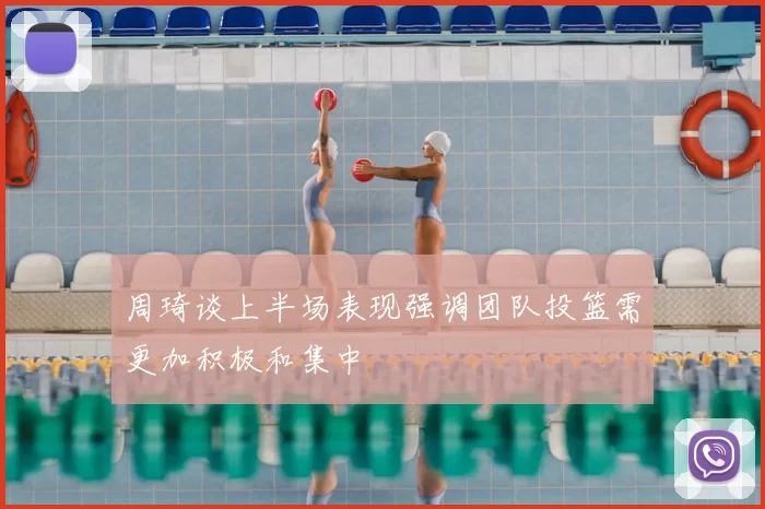 周琦谈上半场表现强调团队投篮需更加积极和集中