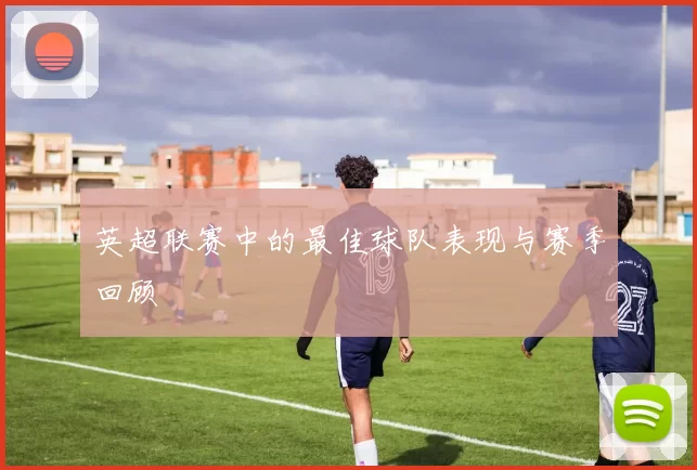 英超联赛中的最佳球队表现与赛季回顾