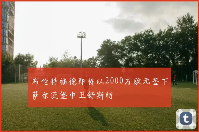 布伦特福德即将以2000万欧元签下萨尔茨堡中卫舒斯特
